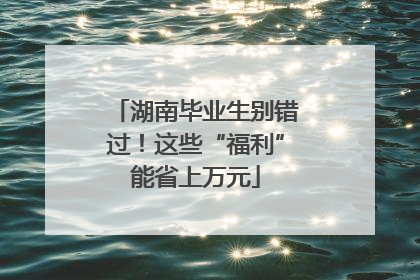 湖南毕业生别错过！这些“福利”能省上万元