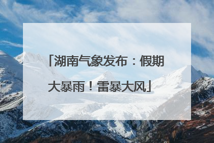 湖南气象发布：假期大暴雨！雷暴大风