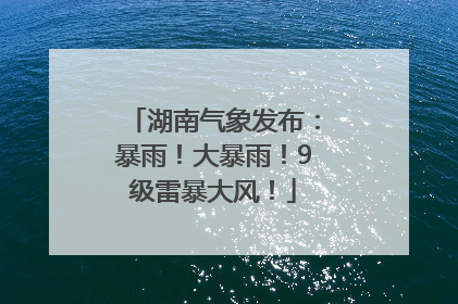 湖南气象发布：暴雨！大暴雨！9级雷暴大风！