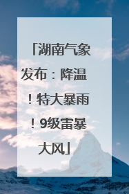 湖南气象发布：降温！特大暴雨！9级雷暴大风