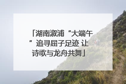 湖南溆浦“大端午”追寻屈子足迹 让诗歌与龙舟共舞