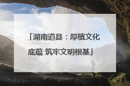 湖南道县：厚植文化底蕴 筑牢文明根基