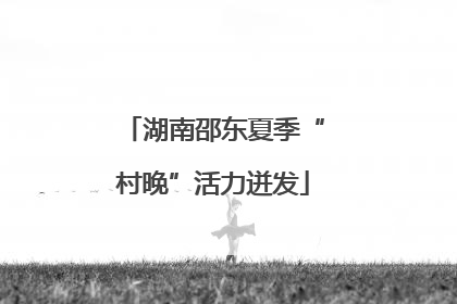 湖南邵东夏季“村晚”活力迸发