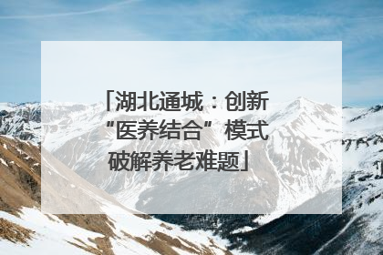 湖北通城：创新 “医养结合”模式 破解养老难题
