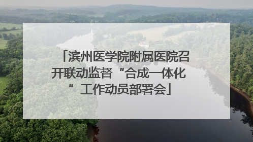 滨州医学院附属医院召开联动监督“合成一体化”工作动员部署会
