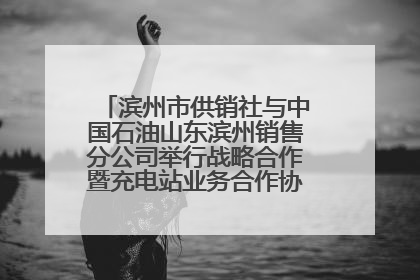 滨州市供销社与中国石油山东滨州销售分公司举行战略合作暨充电站业务合作协议签约仪式