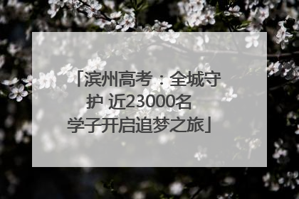 滨州高考：全城守护 近23000名学子开启追梦之旅