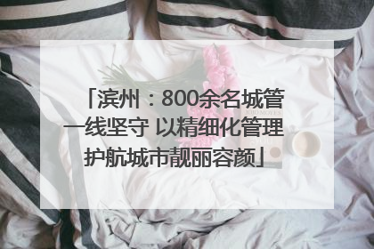 滨州：800余名城管一线坚守 以精细化管理护航城市靓丽容颜