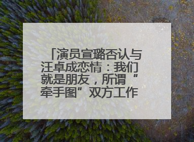 演员宣璐否认与汪卓成恋情：我们就是朋友，所谓“牵手图”双方工作人员均在场