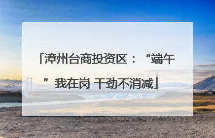 漳州台商投资区：“端午”我在岗 干劲不消减