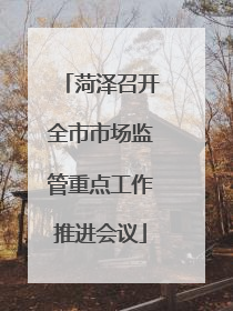 菏泽召开全市市场监管重点工作推进会议