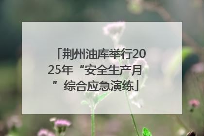 荆州油库举行2025年“安全生产月”综合应急演练