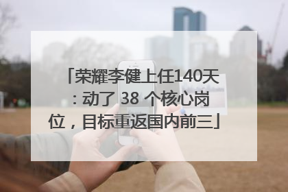 荣耀李健上任140天：动了 38 个核心岗位，目标重返国内前三