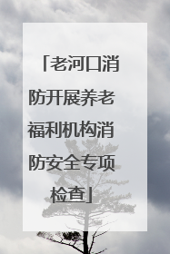 老河口消防开展养老福利机构消防安全专项检查