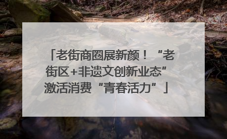 老街商圈展新颜！“老街区+非遗文创新业态”激活消费“青春活力”