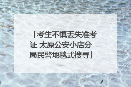 考生不慎丢失准考证 太原公安小店分局民警地毯式搜寻