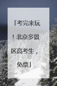 考完来玩！北京多景区高考生，免票