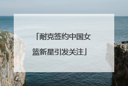 耐克签约中国女篮新星引发关注