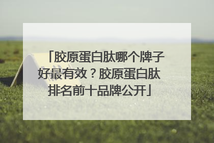 胶原蛋白肽哪个牌子好最有效？胶原蛋白肽排名前十品牌公开