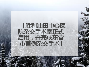 胜利油田中心医院杂交手术室正式启用，并完成东营市首例杂交手术