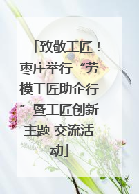 致敬工匠！枣庄举行“劳模工匠助企行”暨工匠创新主题 交流活动