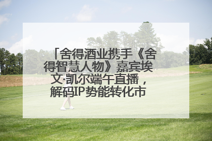 舍得酒业携手《舍得智慧人物》嘉宾埃文·凯尔端午直播，解码IP势能转化市场销量的有效路径