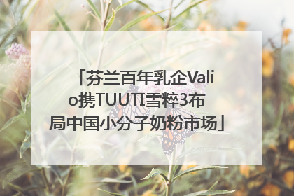 芬兰百年乳企Valio携TUUTI雪粹3布局中国小分子奶粉市场