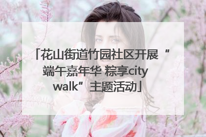 花山街道竹园社区开展“端午嘉年华 粽享city walk”主题活动