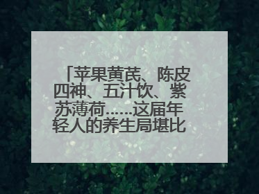苹果黄芪、陈皮四神、五汁饮、紫苏薄荷……这届年轻人的养生局堪比中药房！