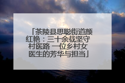 茶陵县思聪街道颜红艳：三十余载坚守村医路 一位乡村女医生的芳华与担当