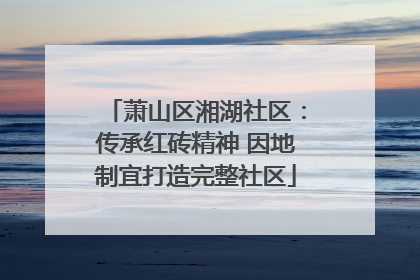 萧山区湘湖社区：传承红砖精神 因地制宜打造完整社区