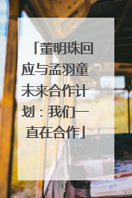 董明珠回应与孟羽童未来合作计划：我们一直在合作