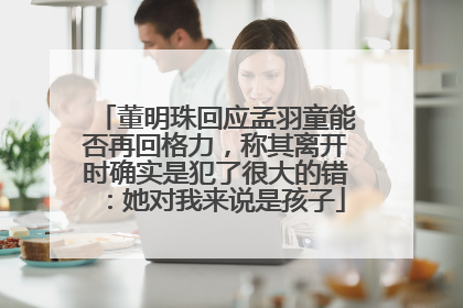 董明珠回应孟羽童能否再回格力，称其离开时确实是犯了很大的错：她对我来说是孩子
