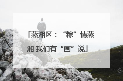 蒸湘区：“粽”情蒸湘 我们有“画”说