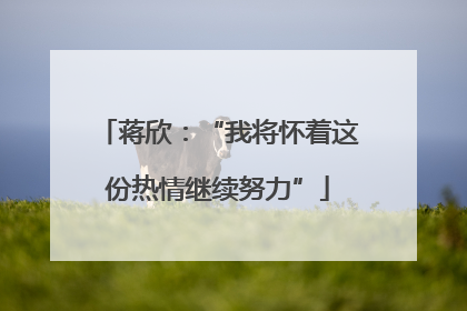 蒋欣：“我将怀着这份热情继续努力”