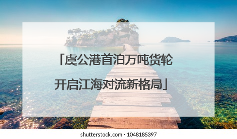 虞公港首泊万吨货轮 开启江海对流新格局