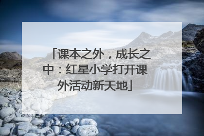 课本之外，成长之中：红星小学打开课外活动新天地