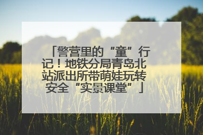 警营里的“童”行记！地铁分局青岛北站派出所带萌娃玩转安全“实景课堂”