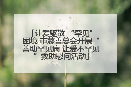 让爱驱散 “罕见” 困境 市慈善总会开展“善助罕见病 让爱不罕见”救助慰问活动
