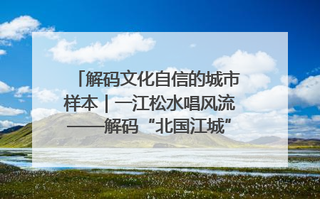 解码文化自信的城市样本｜一江松水唱风流——解码“北国江城”吉林的文化自信样本