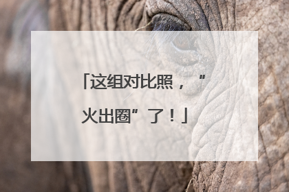 这组对比照，“火出圈”了！