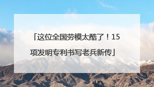 这位全国劳模太酷了!15项发明专利书写老兵新传