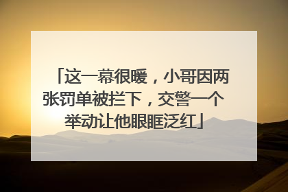 这一幕很暖，小哥因两张罚单被拦下，交警一个举动让他眼眶泛红