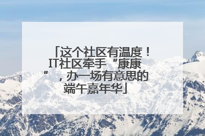 这个社区有温度！IT社区牵手“康康”，办一场有意思的端午嘉年华