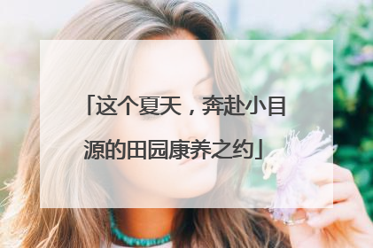 这个夏天，奔赴小目源的田园康养之约