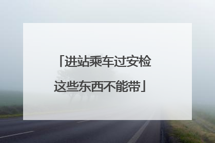 进站乘车过安检 这些东西不能带