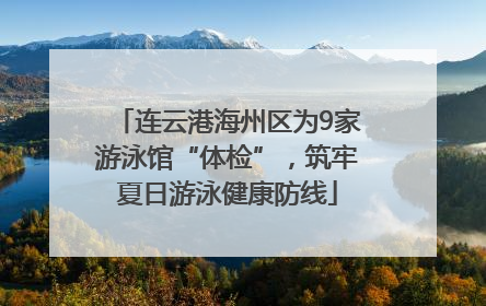 连云港海州区为9家游泳馆“体检”，筑牢夏日游泳健康防线