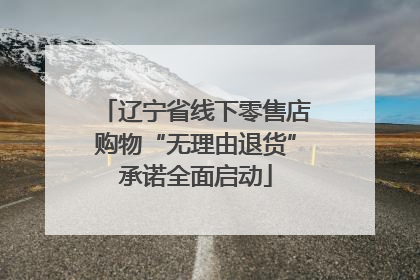 辽宁省线下零售店购物“无理由退货”承诺全面启动