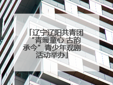 辽宁辽阳共青团“青暖童心 古韵承今”青少年观剧活动举办