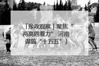 豫政观察｜聚焦“两高四着力” 河南谋篇“十五五”